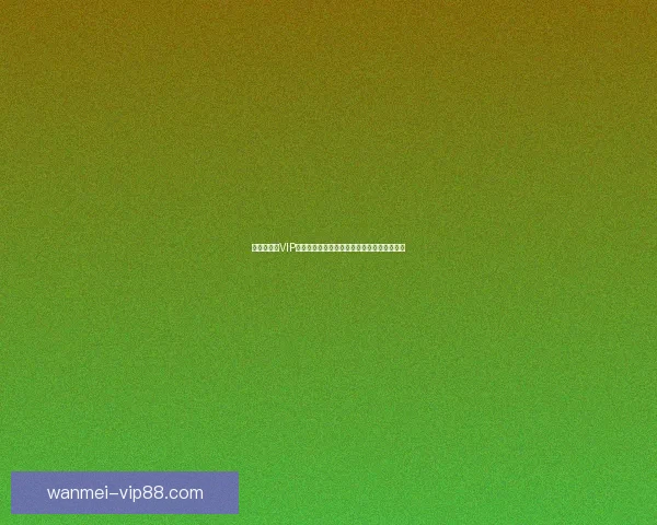 世界杯竞猜VIP专享福利重磅来袭，畅享独家奖金与精彩奖励